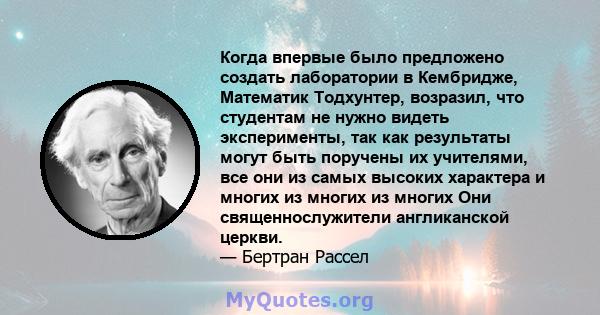 Когда впервые было предложено создать лаборатории в Кембридже, Математик Тодхунтер, возразил, что студентам не нужно видеть эксперименты, так как результаты могут быть поручены их учителями, все они из самых высоких