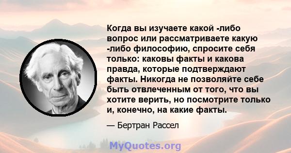 Когда вы изучаете какой -либо вопрос или рассматриваете какую -либо философию, спросите себя только: каковы факты и какова правда, которые подтверждают факты. Никогда не позволяйте себе быть отвлеченным от того, что вы