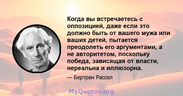 Когда вы встречаетесь с оппозицией, даже если это должно быть от вашего мужа или ваших детей, пытается преодолеть его аргументами, а не авторитетом, поскольку победа, зависящая от власти, нереальна и иллюзорна.