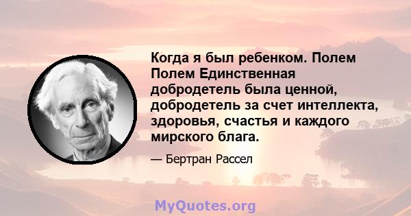 Когда я был ребенком. Полем Полем Единственная добродетель была ценной, добродетель за счет интеллекта, здоровья, счастья и каждого мирского блага.