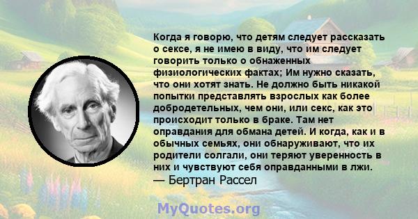 Когда я говорю, что детям следует рассказать о сексе, я не имею в виду, что им следует говорить только о обнаженных физиологических фактах; Им нужно сказать, что они хотят знать. Не должно быть никакой попытки