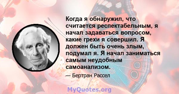 Когда я обнаружил, что считается респектабельным, я начал задаваться вопросом, какие грехи я совершил. Я должен быть очень злым, подумал я. Я начал заниматься самым неудобным самоанализом.