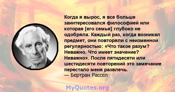 Когда я вырос, я все больше заинтересовался философией или которая [его семья] глубоко не одобряла. Каждый раз, когда возникал предмет, они повторяли с неизменной регулярностью: «Что такое разум? Неважно. Что имеет