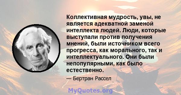 Коллективная мудрость, увы, не является адекватной заменой интеллекта людей. Люди, которые выступали против получения мнений, были источником всего прогресса, как морального, так и интеллектуального. Они были