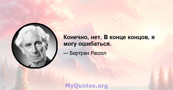 Конечно, нет. В конце концов, я могу ошибаться.