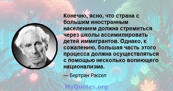 Конечно, ясно, что страна с большим иностранным населением должна стремиться через школы ассимилировать детей иммигрантов. Однако, к сожалению, большая часть этого процесса должна осуществляться с помощью несколько