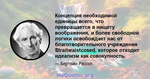 Концепция необходимой единицы всего, что превращается в нищету воображения, и более свободной логики освобождает нас от благотворительного учреждения Straitwaistcosed, которое отходит идеализм как совокупность.