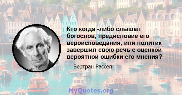 Кто когда -либо слышал богослов, предисловие его вероисповедания, или политик завершил свою речь с оценкой вероятной ошибки его мнения?