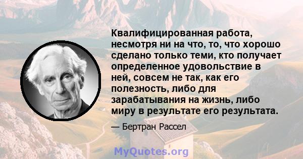 Квалифицированная работа, несмотря ни на что, то, что хорошо сделано только теми, кто получает определенное удовольствие в ней, совсем не так, как его полезность, либо для зарабатывания на жизнь, либо миру в результате