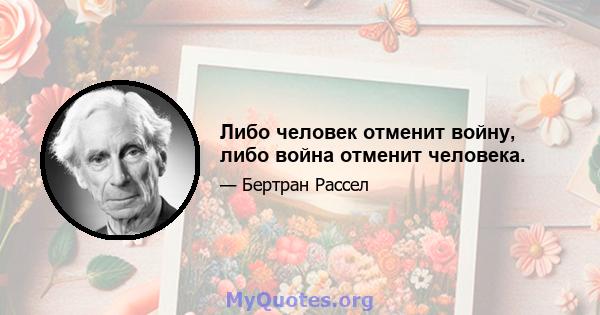 Либо человек отменит войну, либо война отменит человека.