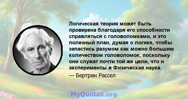 Логическая теория может быть проверена благодаря его способности справляться с головоломками, и это полезный план, думая о логике, чтобы запастись разумом как можно большим количеством головоломок, поскольку они служат