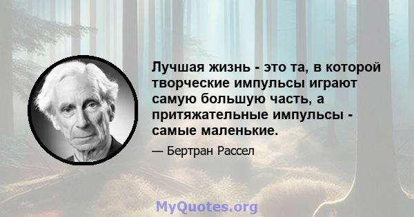 Лучшая жизнь - это та, в которой творческие импульсы играют самую большую часть, а притяжательные импульсы - самые маленькие.