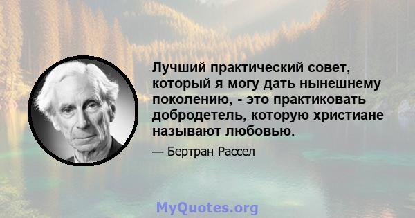 Лучший практический совет, который я могу дать нынешнему поколению, - это практиковать добродетель, которую христиане называют любовью.