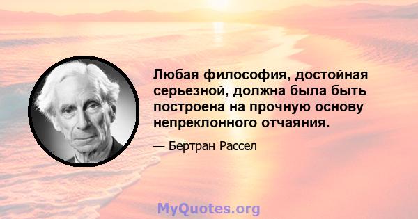 Любая философия, достойная серьезной, должна была быть построена на прочную основу непреклонного отчаяния.