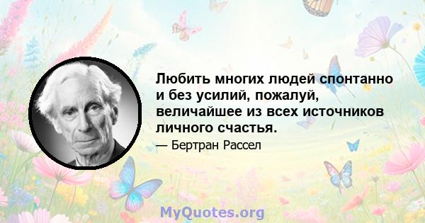 Любить многих людей спонтанно и без усилий, пожалуй, величайшее из всех источников личного счастья.