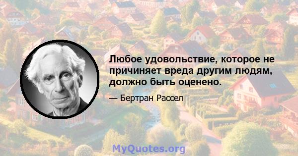 Любое удовольствие, которое не причиняет вреда другим людям, должно быть оценено.