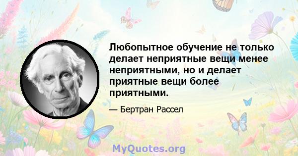 Любопытное обучение не только делает неприятные вещи менее неприятными, но и делает приятные вещи более приятными.