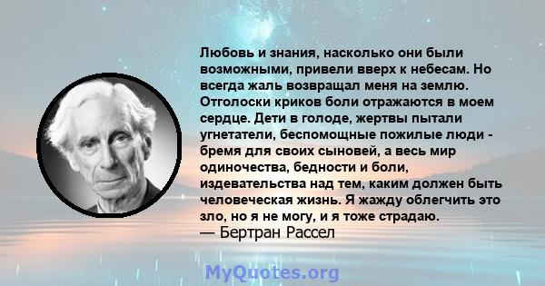 Любовь и знания, насколько они были возможными, привели вверх к небесам. Но всегда жаль возвращал меня на землю. Отголоски криков боли отражаются в моем сердце. Дети в голоде, жертвы пытали угнетатели, беспомощные