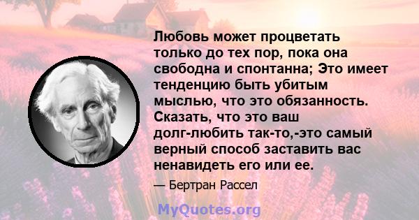 Любовь может процветать только до тех пор, пока она свободна и спонтанна; Это имеет тенденцию быть убитым мыслью, что это обязанность. Сказать, что это ваш долг-любить так-то,-это самый верный способ заставить вас