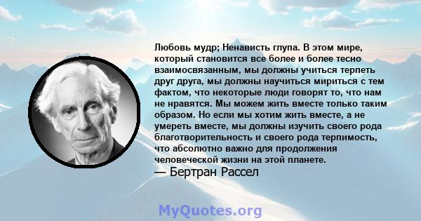 Любовь мудр; Ненависть глупа. В этом мире, который становится все более и более тесно взаимосвязанным, мы должны учиться терпеть друг друга, мы должны научиться мириться с тем фактом, что некоторые люди говорят то, что