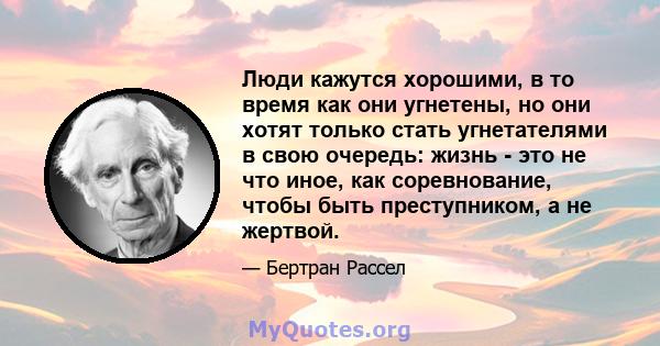 Люди кажутся хорошими, в то время как они угнетены, но они хотят только стать угнетателями в свою очередь: жизнь - это не что иное, как соревнование, чтобы быть преступником, а не жертвой.