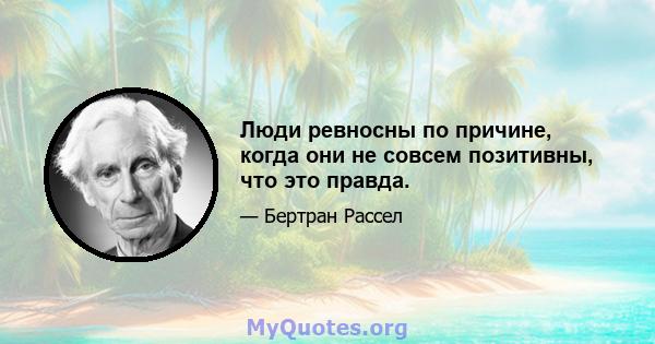 Люди ревносны по причине, когда они не совсем позитивны, что это правда.