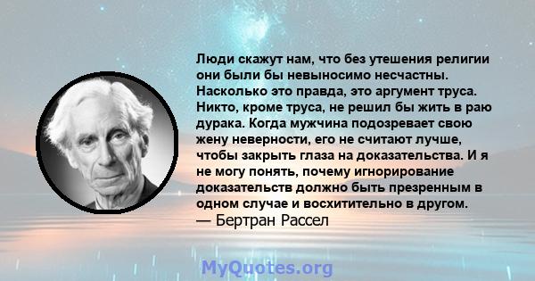 Люди скажут нам, что без утешения религии они были бы невыносимо несчастны. Насколько это правда, это аргумент труса. Никто, кроме труса, не решил бы жить в раю дурака. Когда мужчина подозревает свою жену неверности,