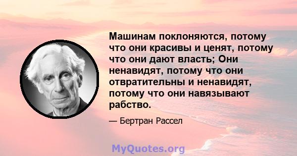 Машинам поклоняются, потому что они красивы и ценят, потому что они дают власть; Они ненавидят, потому что они отвратительны и ненавидят, потому что они навязывают рабство.