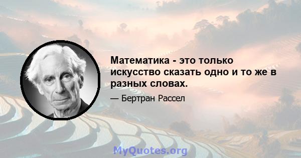 Математика - это только искусство сказать одно и то же в разных словах.