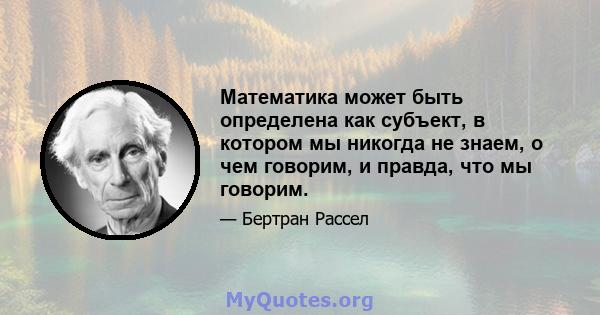 Математика может быть определена как субъект, в котором мы никогда не знаем, о чем говорим, и правда, что мы говорим.