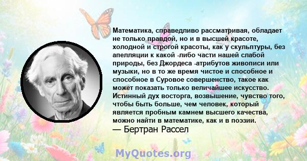 Математика, справедливо рассматривая, обладает не только правдой, но и в высшей красоте, холодной и строгой красоты, как у скульптуры, без апелляции к какой -либо части нашей слабой природы, без Джордеса -атрибутов