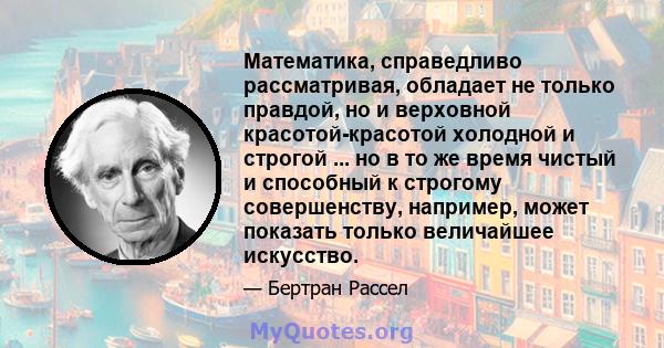 Математика, справедливо рассматривая, обладает не только правдой, но и верховной красотой-красотой холодной и строгой ... но в то же время чистый и способный к строгому совершенству, например, может показать только