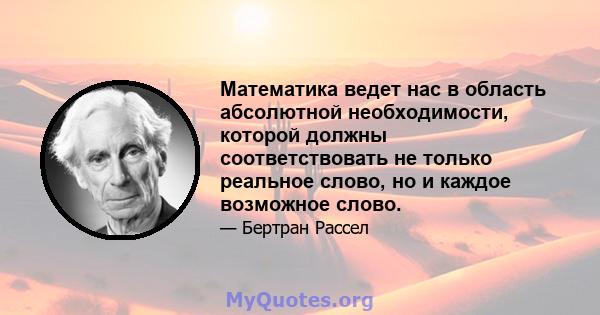 Математика ведет нас в область абсолютной необходимости, которой должны соответствовать не только реальное слово, но и каждое возможное слово.