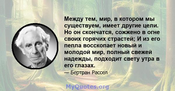 Между тем, мир, в котором мы существуем, имеет другие цели. Но он скончатся, сожжено в огне своих горячих страстей; И из его пепла восскопает новый и молодой мир, полный свежей надежды, подходит свету утра в его глазах.