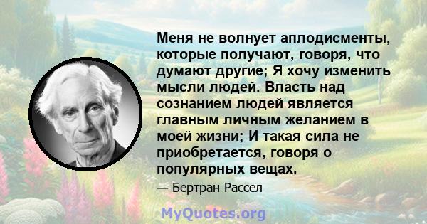 Меня не волнует аплодисменты, которые получают, говоря, что думают другие; Я хочу изменить мысли людей. Власть над сознанием людей является главным личным желанием в моей жизни; И такая сила не приобретается, говоря о