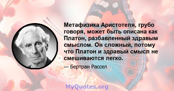 Метафизика Аристотеля, грубо говоря, может быть описана как Платон, разбавленный здравым смыслом. Он сложный, потому что Платон и здравый смысл не смешиваются легко.