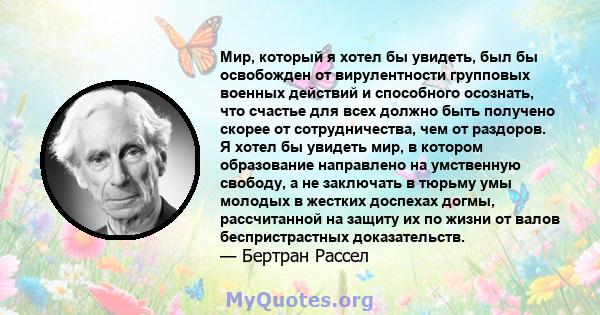 Мир, который я хотел бы увидеть, был бы освобожден от вирулентности групповых военных действий и способного осознать, что счастье для всех должно быть получено скорее от сотрудничества, чем от раздоров. Я хотел бы