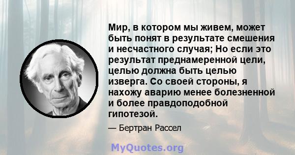 Мир, в котором мы живем, может быть понят в результате смешения и несчастного случая; Но если это результат преднамеренной цели, целью должна быть целью изверга. Со своей стороны, я нахожу аварию менее болезненной и