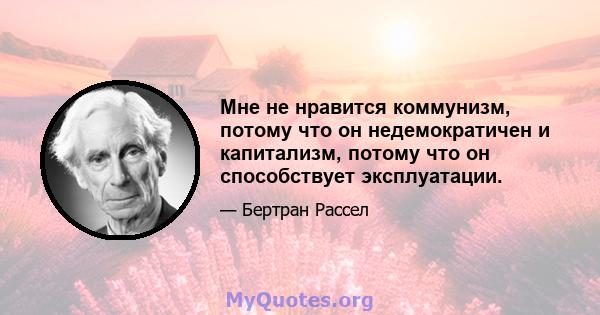 Мне не нравится коммунизм, потому что он недемократичен и капитализм, потому что он способствует эксплуатации.