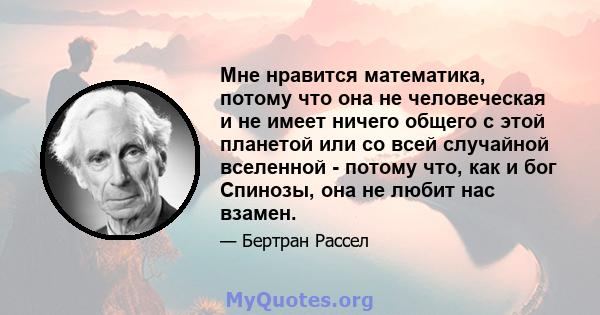 Мне нравится математика, потому что она не человеческая и не имеет ничего общего с этой планетой или со всей случайной вселенной - потому что, как и бог Спинозы, она не любит нас взамен.