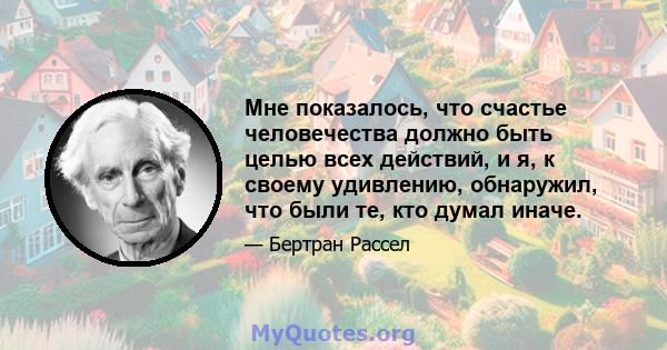 Мне показалось, что счастье человечества должно быть целью всех действий, и я, к своему удивлению, обнаружил, что были те, кто думал иначе.