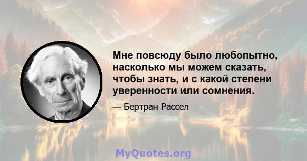 Мне повсюду было любопытно, насколько мы можем сказать, чтобы знать, и с какой степени уверенности или сомнения.