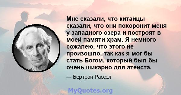 Мне сказали, что китайцы сказали, что они похоронит меня у западного озера и построят в моей памяти храм. Я немного сожалею, что этого не произошло, так как я мог бы стать Богом, который был бы очень шикарно для атеиста.