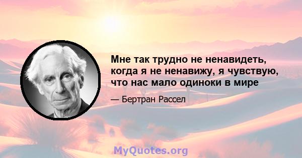 Мне так трудно не ненавидеть, когда я не ненавижу, я чувствую, что нас мало одиноки в мире