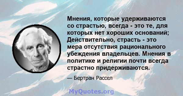 Мнения, которые удерживаются со страстью, всегда - это те, для которых нет хороших оснований; Действительно, страсть - это мера отсутствия рационального убеждения владельцев. Мнения в политике и религии почти всегда