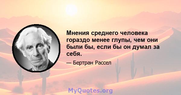 Мнения среднего человека гораздо менее глупы, чем они были бы, если бы он думал за себя.