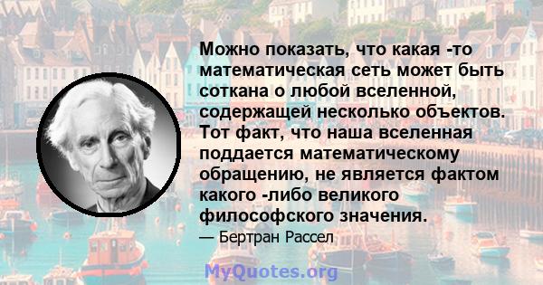 Можно показать, что какая -то математическая сеть может быть соткана о любой вселенной, содержащей несколько объектов. Тот факт, что наша вселенная поддается математическому обращению, не является фактом какого -либо