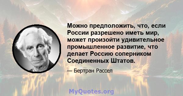 Можно предположить, что, если России разрешено иметь мир, может произойти удивительное промышленное развитие, что делает Россию соперником Соединенных Штатов.