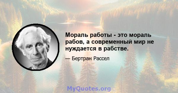 Мораль работы - это мораль рабов, а современный мир не нуждается в рабстве.