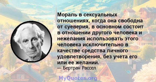 Мораль в сексуальных отношениях, когда она свободна от суеверия, в основном состоит в отношении другого человека и нежелания использовать этого человека исключительно в качестве средства личного удовлетворения, без